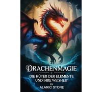 Drachenmagie - Die Hüter der Elemente und ihre Weisheit: Eine Einführung in uralte Energien, spirituelle Verbindung, elementare Kraftarbeit und die verborgene Sprache der Drachenwesen
