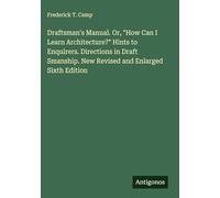 Draftsman's Manual. Or, "How Can I Learn Architecture?" Hints to Enquirers. Directions in Draft Smanship. New Revised and Enlarged Sixth Edition