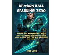 DRAGON BALL: SPARKING! ZERO: Ultimativer Strategie-Leitfaden: Meistere jeden Kämpfer, schalte alle Charaktere frei und dominiere die Arena!