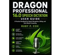 DRAGON PROFESSIONAL 16.0 SPEECH DICTATION USER GUIDE: A Practical Handbook for Speech Recognition, Editing, and Voice-Based Computing