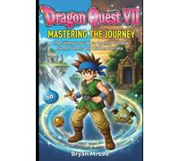 Dragon Quest VII: Mastering the Journey: The Ultimate Guide to Quests, Combat, Items, and Hidden Secrets