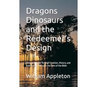 Dragons Dinosaurs and the Redeemer’s Design: Discovering the Truth of Creation, History, and Redemption Through the Lens of the Bible