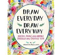 Draw Every Day, Draw Every Way: Sketch, Paint, and Doodle Through One Creative Year