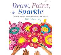 Draw, Paint, Sparkle: Creative Projects from an Elementary Art Teacher