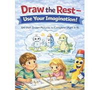 Draw the Rest: A Finish-the-Picture Drawing Book for Kids: 100 Half-Drawn Pictures to Complete Using Your Imagination (Ages 6-9)