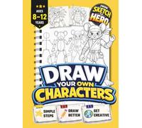 Draw Your Own Characters | From Sketch to Hero | Learn to Create Heroes, Monsters, Robots, and More: Inspiring Screen-Free Creativity for Kids Aged 8-12