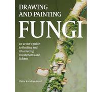Drawing and Painting Fungi: An Artists Guide to Finding and Illustrating