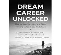Dream Career Unlocked: How to Stop Surviving and Start Thriving in Work You Truly Love: A Powerful Guide To Finding Your Purpose, Owning Your Path And Building A Career Worth Running Toward