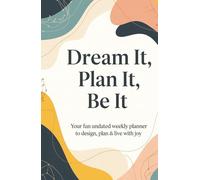 DREAM IT, PLAN IT, BE IT:: Your fun undated weekly planner to design, plan & live with joy