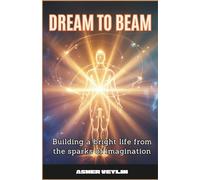 Dream to Beam: Building a Bright Life from the Sparks of Imagination