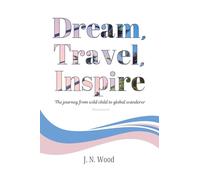 Dream, Travel, Inspire: From wild child to global wanderer. Uncensored