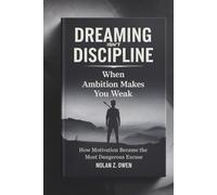 Dreaming Isn’t Discipline: When Ambition Makes You Weak: How Motivation Became the Most Dangerous Excuse
