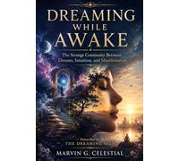 DREAMING WHILE AWAKE: The Strange Continuity Between Dreams, Intuition, and Manifestation Transcribed by The Dreaming Self