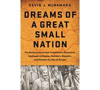 Dreams of a Great Small Nation: The Mutinous Army That Threatened a Revolution, Destroyed an Empire, Founded a Republic, and Remade the Map of Europe