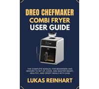 DREO CHEFMAKER COMBI FRYER USER GUIDE: The Complete Manual for Beginners and Seniors to Set Up, Cook, and Master Smart, Healthy, and Crispy Meals with Ease