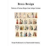 Dress Design: Patterns of Various Reigns from Antique Costume: From Prehistoric to Nineteenth Century Victorian