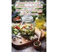 Dress It Yourself: 104 Homemade Salad Dressings to Elevate Your Greens