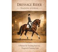 Dressage Rider Training Journal: A Dressage Training Log for Tracking Exercises, Progress & Riding Goals
