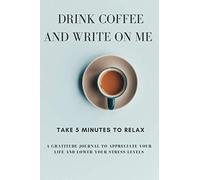 DRINK COFFEE AND WRITE IN ME: TAKE 5 MINUTES TO RELAX A GRATITUDE JOURNAL TO APPRECIATE YOUR LIFE AND LOWER YOUR STRESS LEVELS