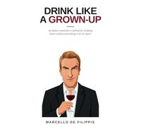 Drink Like a Grown-Up: An Italian Sommelier’s Method for Drinking Better Without Pretending to Be an Expert
