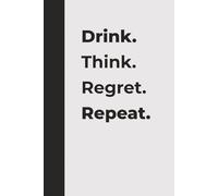 Drink. Think. Regret. Repeat.: A Funny Drinking Notebook for Friends, Parties & Bad Decisions