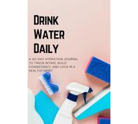 Drink Water Daily: A 30-Day Hydration Journal to Track Intake, Build Consistency, and Lock in a Healthy Habit