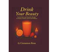 Drink Your Beauty: Curated juice and smoothie ritual recipes for Beauty, Health, and Overall Wellness