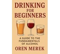 Drinking for Beginners: A Guide to the Fundamentals of Alcohol