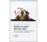 Dritto al cuore del tuo cane. Come conoscerlo, educarlo e costruire con lui una relazione perfetta
