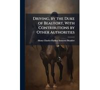 Driving, by the Duke of Beaufort, With Contributions by Other Authorities