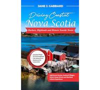 Driving Coastal Nova Scotia: Harbors, Highlands and Historic Seaside Towns: Lighthouse Routes, Seafood Villages, Scenic Ocean Drives and Maritime Culture Experiences