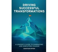 Driving Successful Transformations: A Leader’s Guide to Embracing and Executing Change: A Leader’s Guide to Embracing and Executing Change