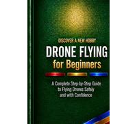 Drone Flying for Beginners: A Complete Step-by-Step Guide to Flying Drones Safely and with Confidence
