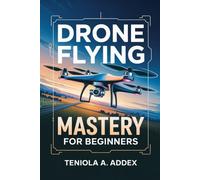 Drone Flying Mastery For Beginners: A step-by-step guide to flying drones safely, confidently and like pro