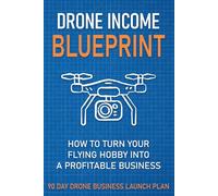 Drone Income Blueprint: How to Turn Your Flying Hobby into a Profitable Business: Step-by-Step Guide for Beginners & Hobbyists (Part 107, Side Hustle, Commercial Services)