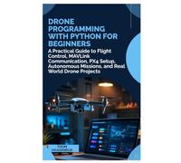 Drone Programming with Python for Beginners: A Practical Guide to Flight Control, MAVLink Communication, PX4 Setup, Autonomous Missions, and Real World Drone Projects