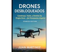 Drones DIY desbloqueados: Construye, vuela y domina tu propio dron: de principiante a experto
