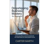 Dropshipping Business Mastery for Beginners: Launch Your First E-Commerce Brand and Turn Simple Ideas into Steady Passive Income