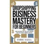 Dropshipping Business Mastery for Beginners: Launch Your Online Store, Drive Traffic & Maximize Profits With Proven E-Commerce Strategies