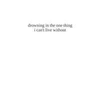 drowning in the one thing i can’t live without