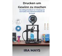 Drucken um Gewinn zu machen: Das Anfängerhandbuch zur Gründung und zum Ausbau eines Kleinunternehmens mit 3D-Druck