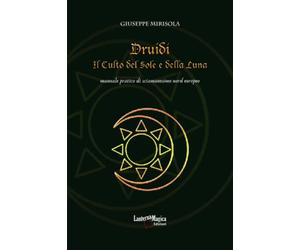 Druidi. Il Culto del Sole e della Luna: manuale pratico di sciamanesimo nord europeo