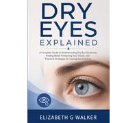 DRY EYES EXPLAINED: A Complete Guide to Understanding Dry Eye Syndrome, Finding Relief, Protecting Your Vision, and Practical Strategies for Lasting Eye Comfort