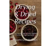 Drying & Dried Recipes: From Herbal Teas to Fruit Leathers - A Practical & Inspiring Guide