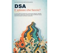 DSA: E adesso che faccio? La guida pratica ed emotiva per comprendere dislessia, disgrafia, disortografia e discalculia e aiutare tuo figlio ad affrontare scuola, studio ed emozioni con fiducia