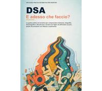 DSA: E adesso che faccio? La guida pratica ed emotiva per comprendere dislessia, disgrafia, disortografia e discalculia e aiutare tuo figlio ad affrontare scuola, studio ed emozioni con fiducia