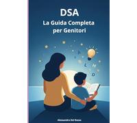 DSA: La Guida Completa per Genitori: La Guida Pratica per Genitori di Bambini con Dislessia, Discalculia e Disortografia. Strategie Basate sulla Neuroscienza per Trasformare lo Studio in Successo