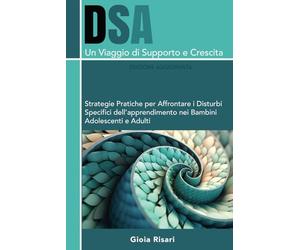 DSA, Un Viaggio di Supporto e Crescita: Strategie Pratiche per Affrontare i Disturbi Specifici dell’apprendimento nei Bambini, Adolescenti e adulti