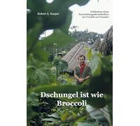 Dschungel ist wie Broccoli: Erlebnisse eines Entwicklungshelfers im Urwald von Ecuador