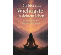 Du bist das Wichtigste in deinem Leben: Eine Einladung zur Rückkehr zu dir selbst